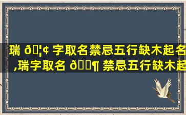 瑞 🦢 字取名禁忌五行缺木起名,瑞字取名 🐶 禁忌五行缺木起名女孩